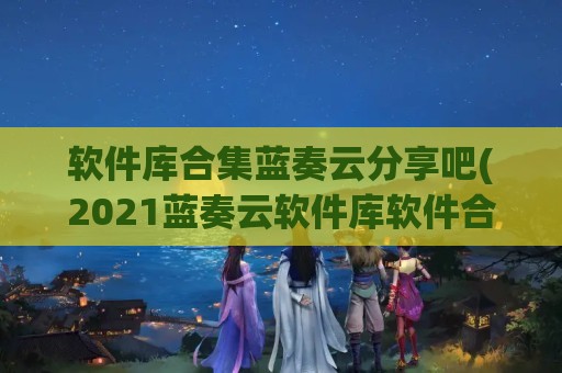 软件库合集蓝奏云分享吧(2024蓝奏云软件库软件合集)