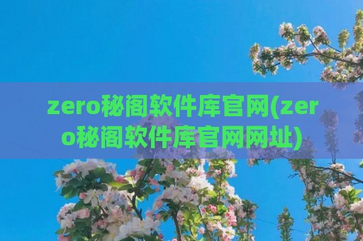 zero秘阁软件库官网(zero秘阁软件库官网网址)