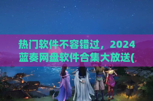 热门软件不容错过，2024蓝奏网盘软件合集大放送(蓝奏网盘官网下载)